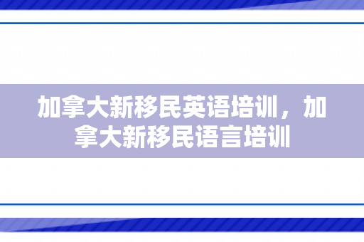 加拿大新移民英语培训，加拿大新移民语言培训