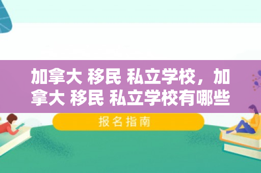 加拿大 移民 私立学校，加拿大 移民 私立学校有哪些