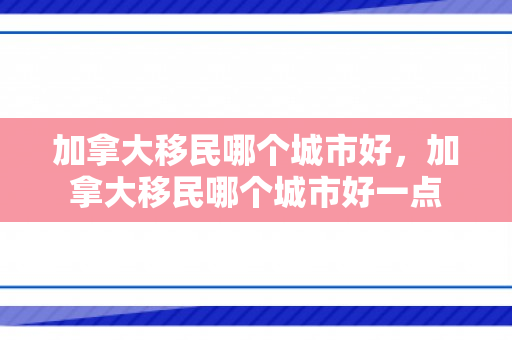 加拿大移民哪个城市好，加拿大移民哪个城市好一点