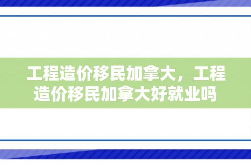 工程造价移民加拿大，工程造价移民加拿大好就业吗