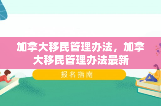 加拿大移民管理办法，加拿大移民管理办法最新