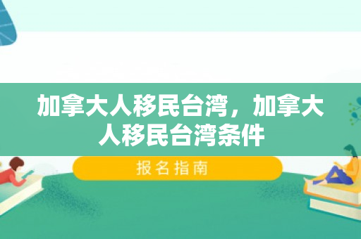 加拿大人移民台湾，加拿大人移民台湾条件
