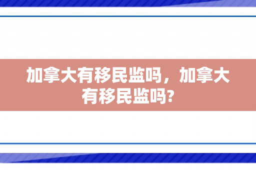 加拿大有移民监吗，加拿大有移民监吗?