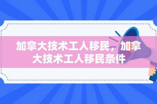 加拿大技术工人移民，加拿大技术工人移民条件
