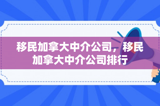 移民加拿大中介公司，移民加拿大中介公司排行