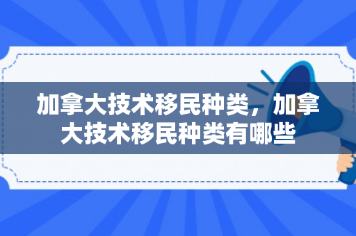 加拿大技术移民种类，加拿大技术移民种类有哪些