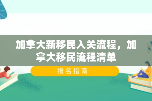 加拿大新移民入关流程，加拿大移民流程清单