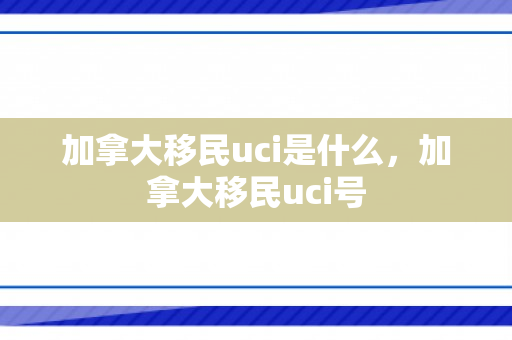 加拿大移民uci是什么，加拿大移民uci号
