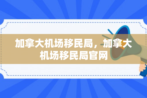 加拿大机场移民局，加拿大机场移民局官网