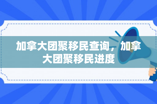 加拿大团聚移民查询，加拿大团聚移民进度