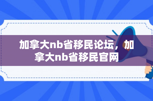 加拿大nb省移民论坛，加拿大nb省移民官网