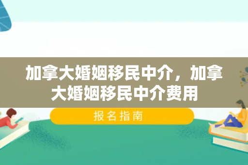 加拿大婚姻移民中介，加拿大婚姻移民中介费用
