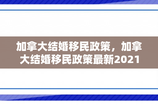 加拿大结婚移民政策，加拿大结婚移民政策最新2021
