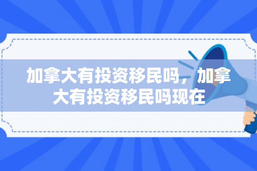 加拿大有投资移民吗，加拿大有投资移民吗现在