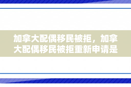 加拿大配偶移民被拒，加拿大配偶移民被拒重新申请是不是要重新登录新账号