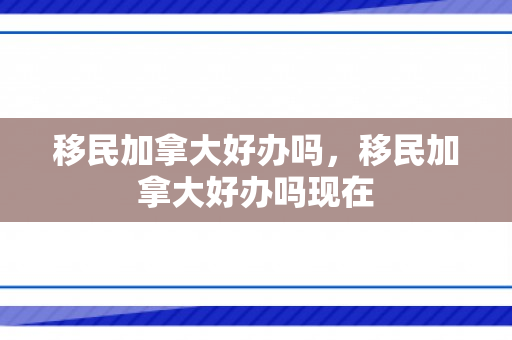 移民加拿大好办吗，移民加拿大好办吗现在