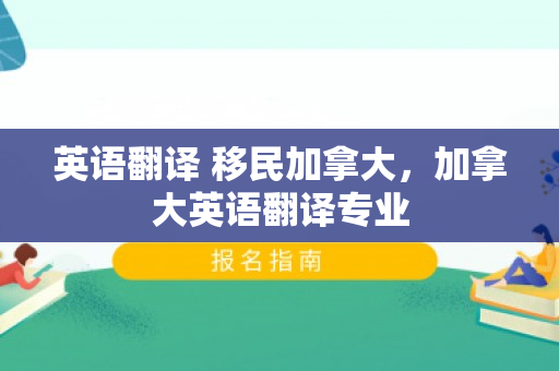 英语翻译 移民加拿大，加拿大英语翻译专业