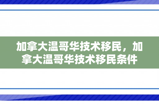 加拿大温哥华技术移民，加拿大温哥华技术移民条件