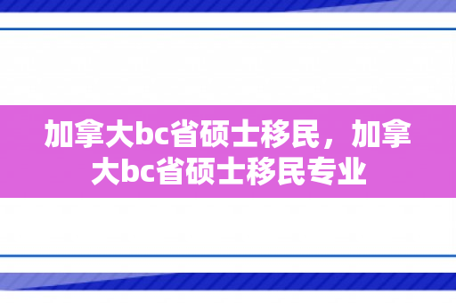 加拿大bc省硕士移民，加拿大bc省硕士移民专业