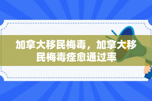 加拿大移民梅毒，加拿大移民梅毒痊愈通过率