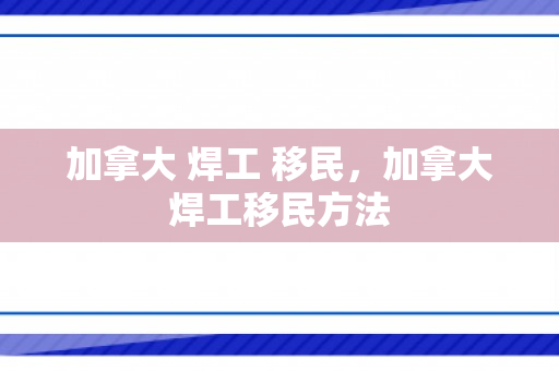 加拿大 焊工 移民，加拿大焊工移民方法