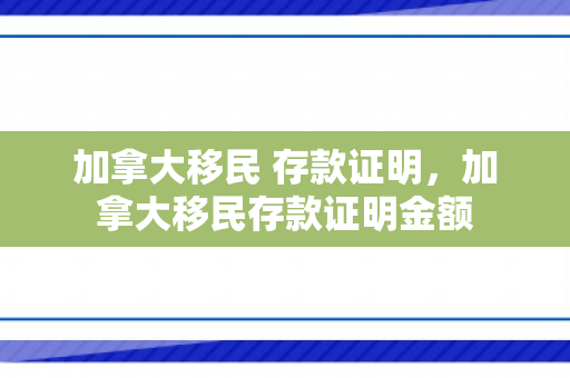 加拿大移民 存款证明，加拿大移民存款证明金额