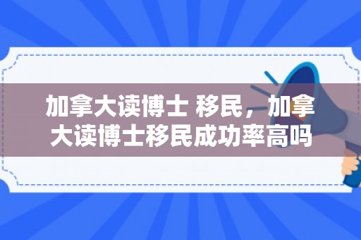 加拿大读博士 移民，加拿大读博士移民成功率高吗