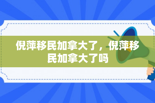倪萍移民加拿大了，倪萍移民加拿大了吗