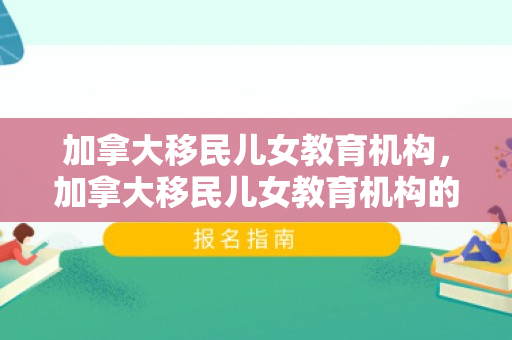 加拿大移民儿女教育机构，加拿大移民儿女教育机构的探索与实践