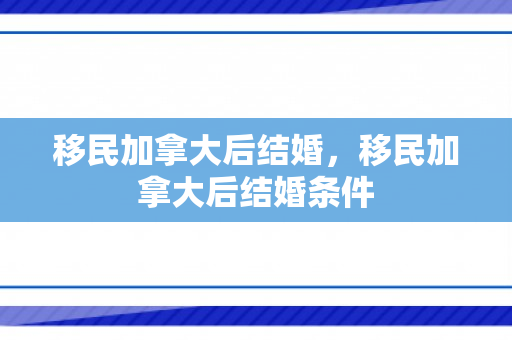 移民加拿大后结婚，移民加拿大后结婚条件