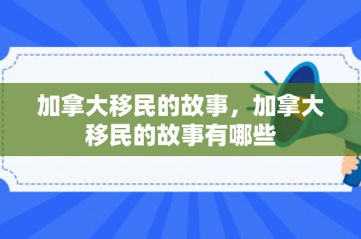 加拿大移民的故事，加拿大移民的故事有哪些