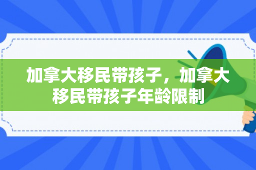 加拿大移民带孩子，加拿大移民带孩子年龄限制