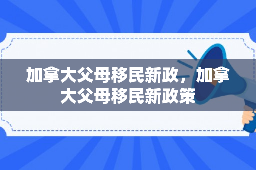 加拿大父母移民新政，加拿大父母移民新政策