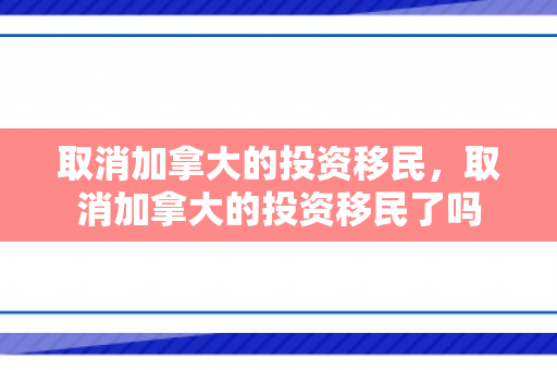 取消加拿大的投资移民，取消加拿大的投资移民了吗