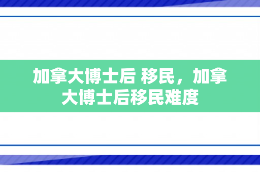 加拿大博士后 移民，加拿大博士后移民难度