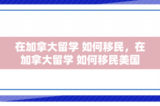 在加拿大留学 如何移民，在加拿大留学 如何移民美国