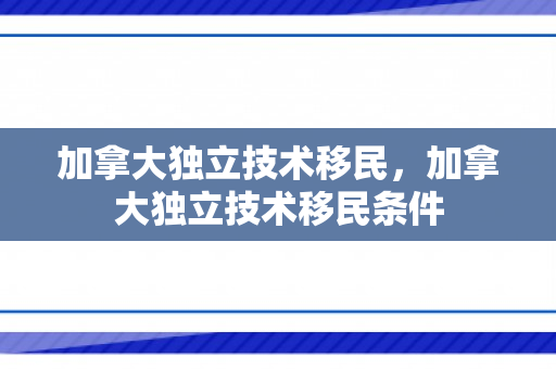 加拿大独立技术移民，加拿大独立技术移民条件
