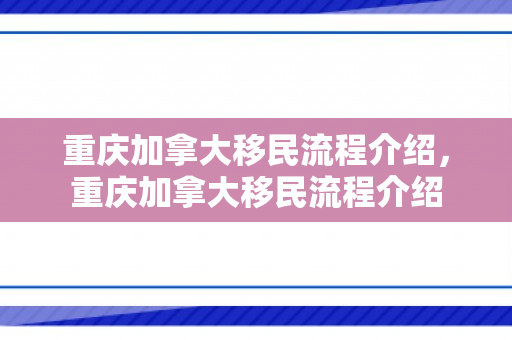 重庆加拿大移民流程介绍，重庆加拿大移民流程介绍