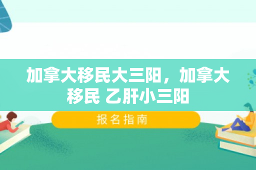 加拿大移民大三阳，加拿大移民 乙肝小三阳