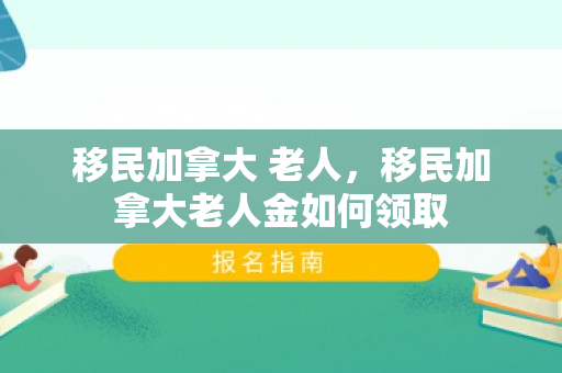 移民加拿大 老人，移民加拿大老人金如何领取