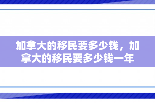 加拿大的移民要多少钱，加拿大的移民要多少钱一年