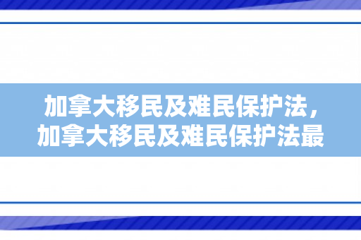 加拿大移民及难民保护法，加拿大移民及难民保护法最新