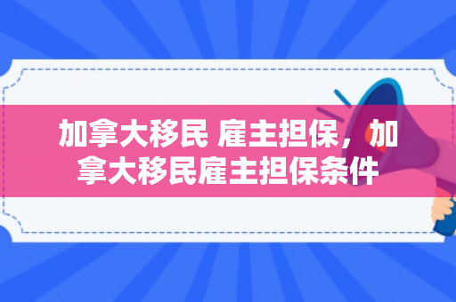 加拿大移民 雇主担保，加拿大移民雇主担保条件