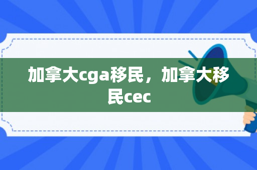 加拿大cga移民，加拿大移民cec