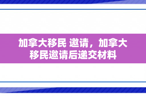 加拿大移民 邀请，加拿大移民邀请后递交材料