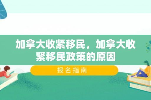 加拿大收紧移民，加拿大收紧移民政策的原因