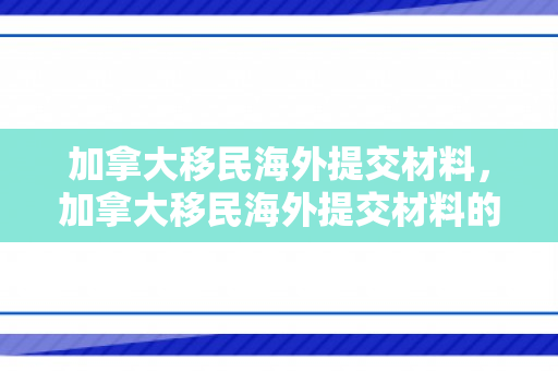 加拿大移民海外提交材料，加拿大移民海外提交材料的全面指南