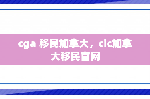 cga 移民加拿大，cic加拿大移民官网