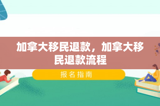 加拿大移民退款，加拿大移民退款流程