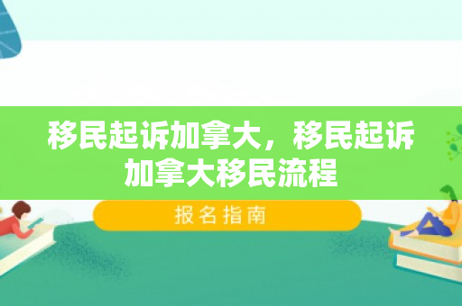 移民起诉加拿大，移民起诉加拿大移民流程